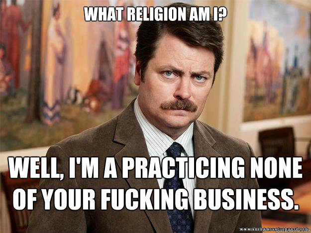 What religion am I? Well, I'm a practicing none of your fucking business. - What religion am I? Well, I'm a practicing none of your fucking business.  Ron Swansons Words of Wisdom