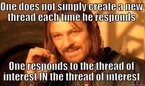 ONE DOES NOT SIMPLY CREATE A NEW THREAD EACH TIME HE RESPONDS ONE RESPONDS TO THE THREAD OF INTEREST IN THE THREAD OF INTEREST Boromir