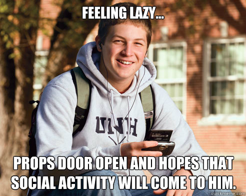 feeling lazy... props door open and hopes that social activity will come to him.  College Freshman