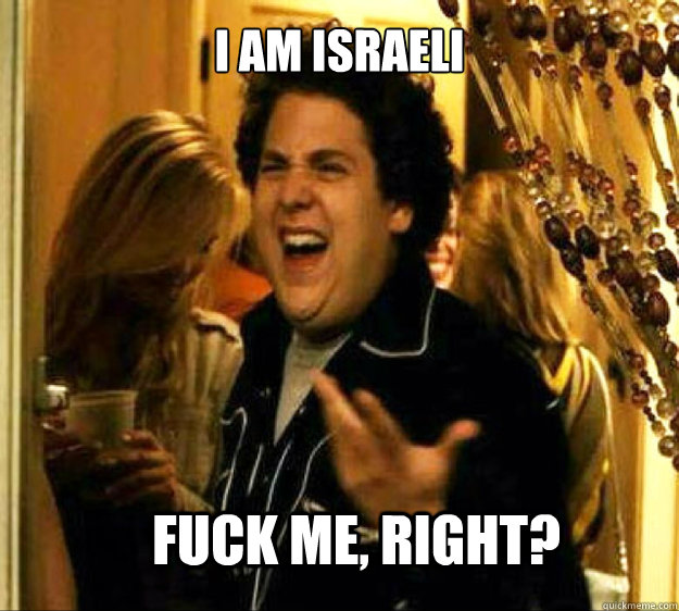 I am israeli FUCK ME, RIGHT?  Seth from Superbad