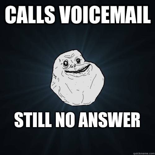 Calls voicemail Still no answer
  Forever Alone