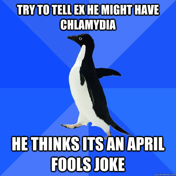 Try to tell ex he might have chlamydia  He thinks its an april fools joke  Socially Awkward Penguin