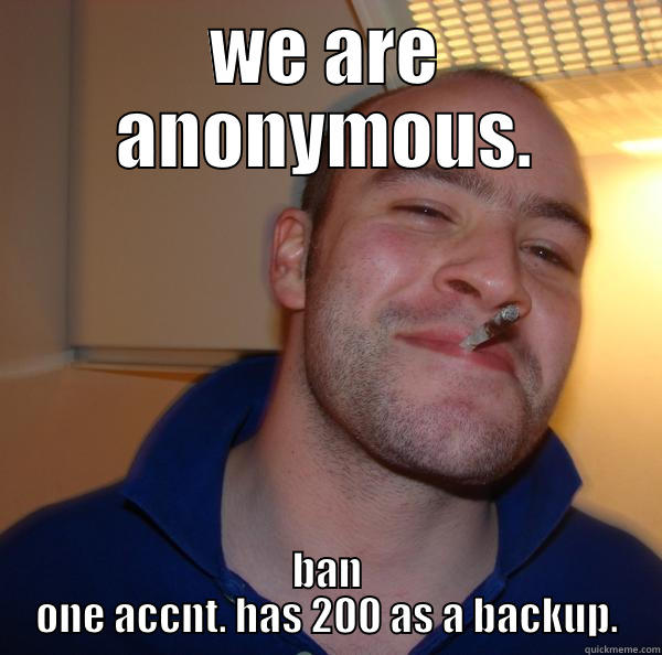 WE ARE ANONYMOUS. BAN ONE ACCNT. HAS 200 AS A BACKUP. Good Guy Greg 