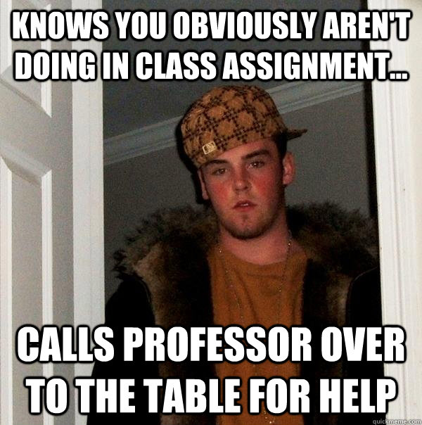 Knows you obviously aren't doing in class assignment... Calls professor over to the table for help - Knows you obviously aren't doing in class assignment... Calls professor over to the table for help  Scumbag Steve