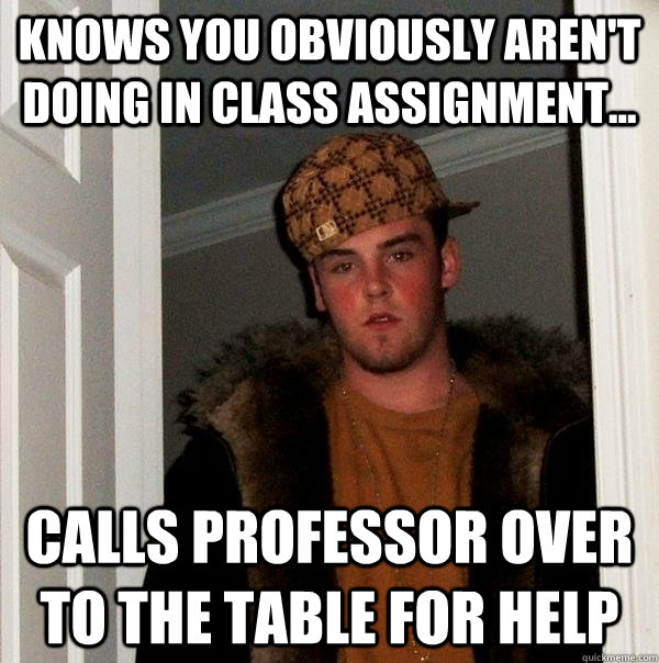Knows you obviously aren't doing in class assignment... Calls professor over to the table for help  Scumbag Steve