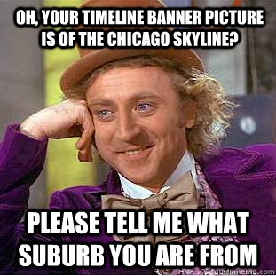 oh, your timeline banner picture is of the chicago skyline? Please tell me what suburb you are from  Condescending Wonka