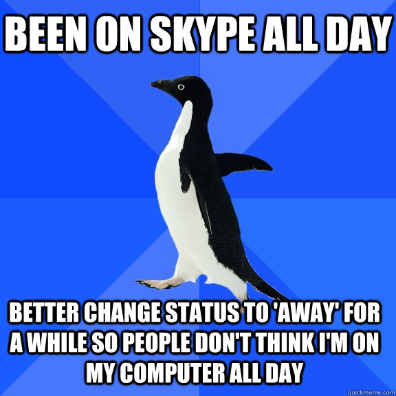 Been on skype all day Better change status to 'away' for a while so people don't think i'm on my computer all day  Socially Awkward Penguin