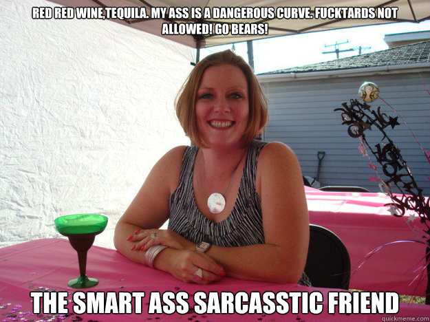 Red Red Wine,Tequila. My ass is a dangerous curve. fucktards not allowed! Go BEARS! The Smart ass sarcasstic friend  smartass