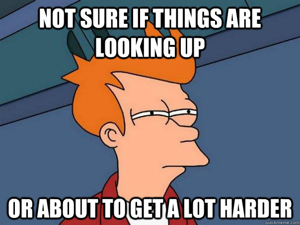 NOt sure if things are looking up or about to get a lot harder  Futurama Fry