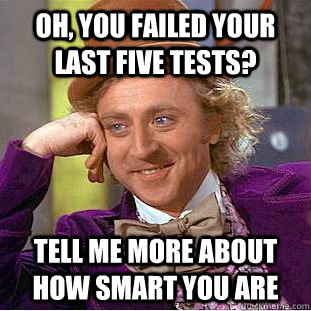 Oh, you failed your last five tests? Tell me more about how smart you are  Condescending Wonka