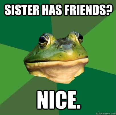 Sister has friends? NICE.  Foul Bachelor Frog