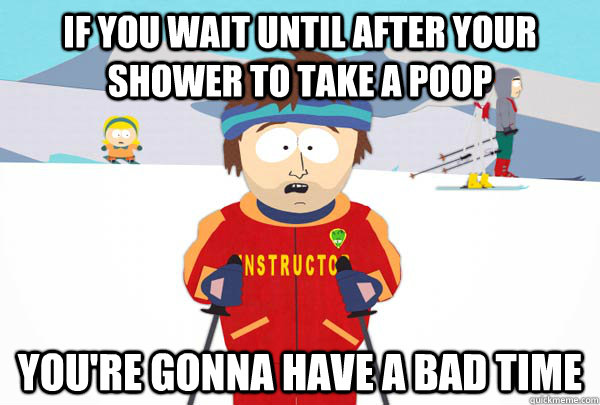 if you wait until after your shower to take a poop You're gonna have a bad time  Super Cool Ski Instructor