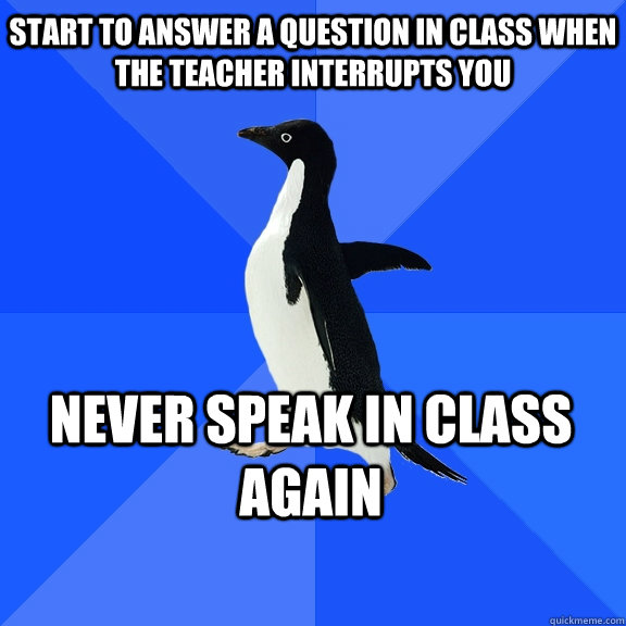 Start to answer a question in class when the teacher interrupts you Never speak in class again    Socially Awkward Penguin