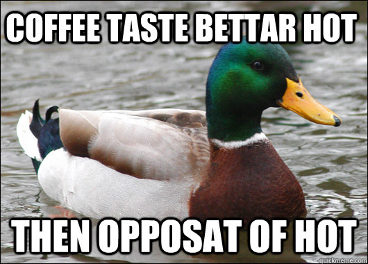 coffee taste bettar hot  then opposat of hot  Actual Advice Mallard