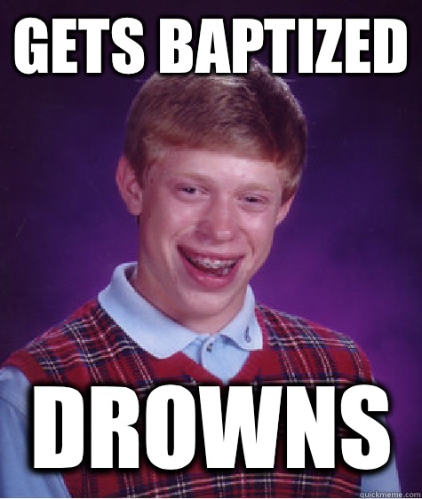 Gets Baptized Drowns  Bad Luck Brian
