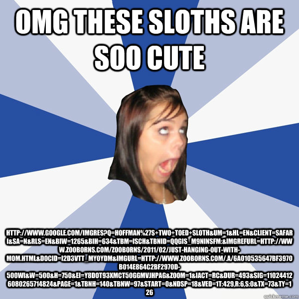 OMG these sloths are SOO CUTE http://www.google.com/imgres?q=hoffman%27s+two+toed+sloth&um=1&hl=en&client=safari&sa=N&rls=en&biw=1265&bih=634&tbm=isch&tbnid=qqgIS_m9NiNsfM:&imgrefurl=http://www.zooborns.com/zooborns/2011/02/just-hanging-out-with-mom.html&  Annoying Facebook Girl
