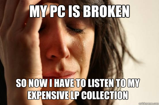My pc is broken So now i have to listen to my expensive lp collection  First World Problems