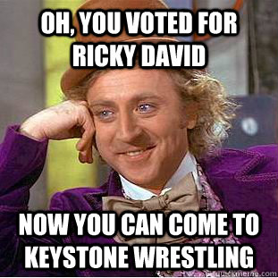 Oh, you voted for ricky david  now you can come to keystone wrestling   Condescending Wonka