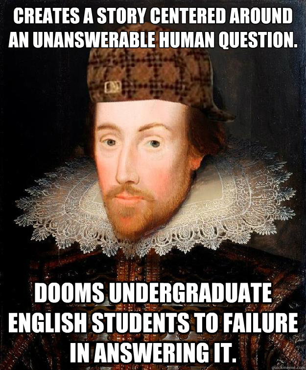 Creates a story centered around an unanswerable human question. Dooms undergraduate english students to failure in answering it.  Scumbag Shakespeare