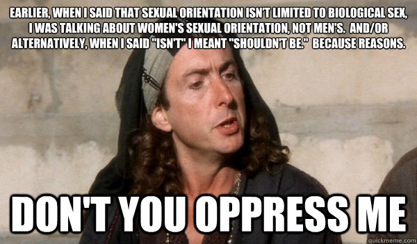 earlier, when i said that Sexual orientation isn’t limited to biological sex, i was talking about women's sexual orientation, not men's.  and/or alternatively, when i said 