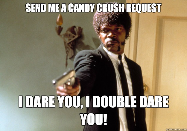 Send me a candy crush request i dare you, i double dare you!  Samuel L Jackson