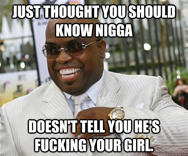 Just thought you should know nigga Doesn't tell you he's fucking your girl. - Just thought you should know nigga Doesn't tell you he's fucking your girl.  Scumbag Cee-Lo Green