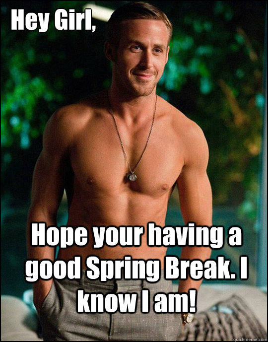  Hey Girl,
 Hope your having a good Spring Break. I know I am!  ryangosling