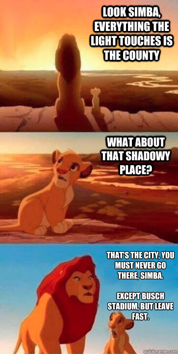 look simba, everything the light touches is the county what about that shadowy place? that's the city, you must never go there, simba.

Except Busch Stadium, but leave fast. - look simba, everything the light touches is the county what about that shadowy place? that's the city, you must never go there, simba.

Except Busch Stadium, but leave fast.  SIMBA