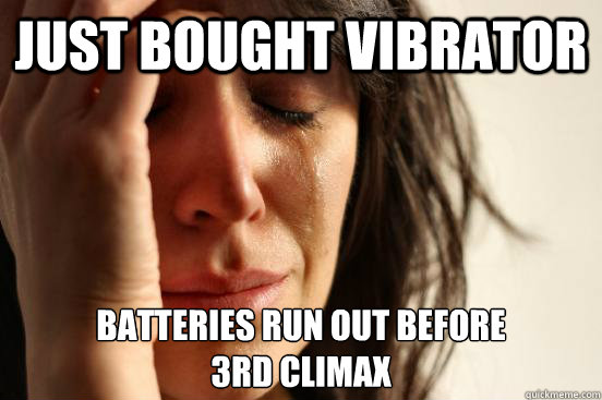 just bought vibrator batteries run out before
3rd climax  First World Problems