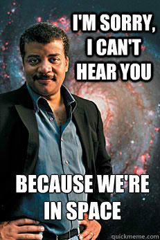 I'm sorry, I can't hear you because we're in space   Neil deGrasse Tyson