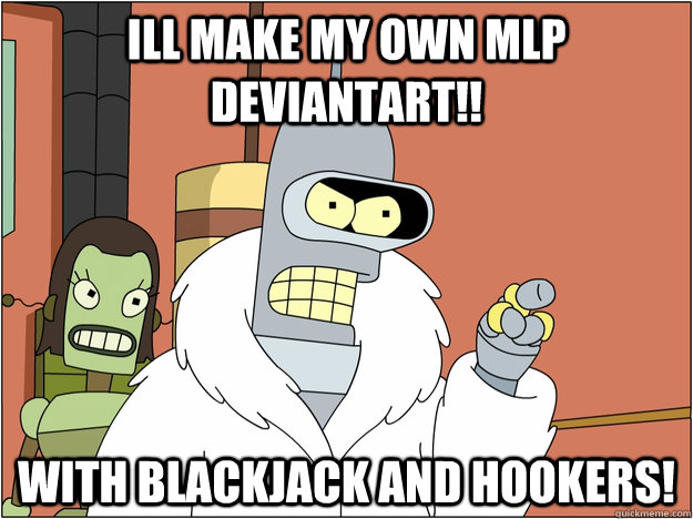 ill make my own MLP DeviantArt!! With blackjack and hookers! - ill make my own MLP DeviantArt!! With blackjack and hookers!  MLP Bender