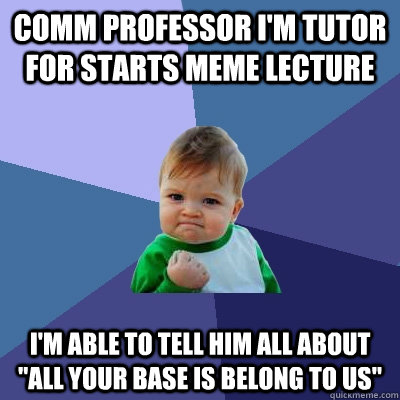 COMM Professor I'm tutor for starts meme lecture I'm able to tell him all about 