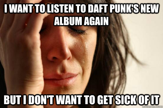 i want to listen to daft punk's new album again but i don't want to get sick of it  First World Problems