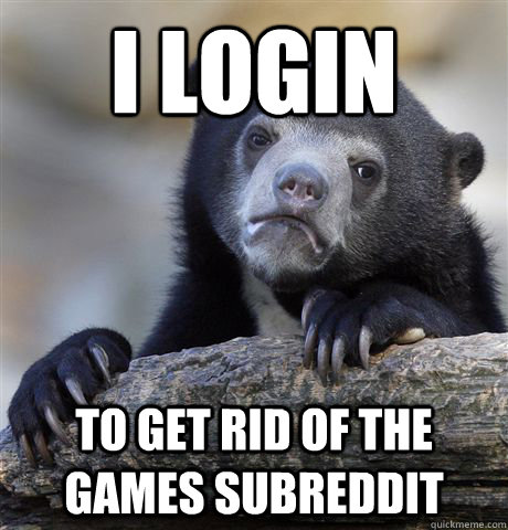 i login to get rid of the games subreddit  Confession Bear