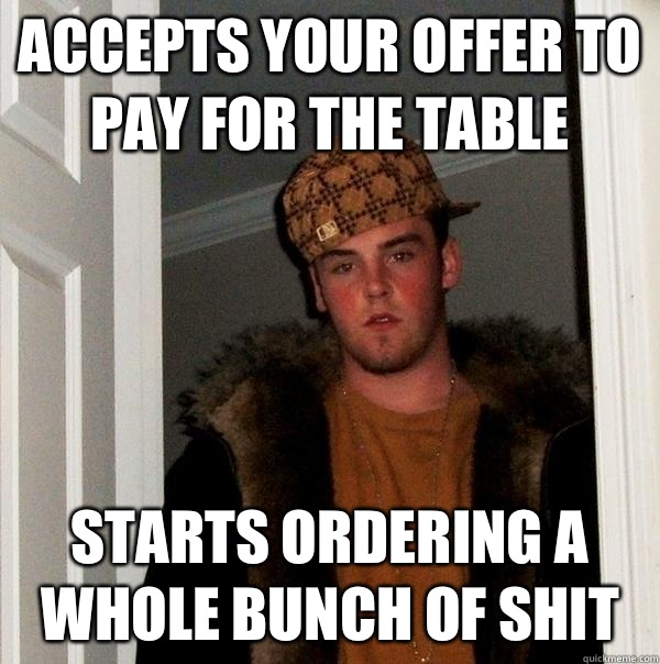 Accepts your offer to pay for the table  Starts ordering a whole bunch of shit  Scumbag Steve