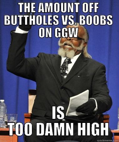 THE AMOUNT OFF BUTTHOLES VS. BOOBS ON GGW IS TOO DAMN HIGH The Rent Is Too Damn High