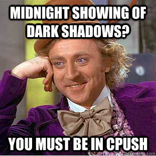Midnight showing of dark shadows? You must be in CPUSH  Condescending Wonka