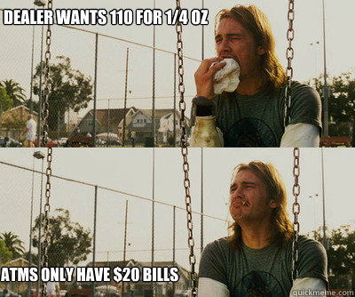 dealer wants 110 for 1/4 oz ATMs only have $20 bills  First World Stoner Problems