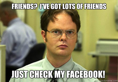 Friends?  I've got lots of friends just check my facebook!  Dwight