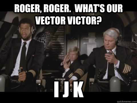 Roger, Roger.  What's our vector Victor? I J K  