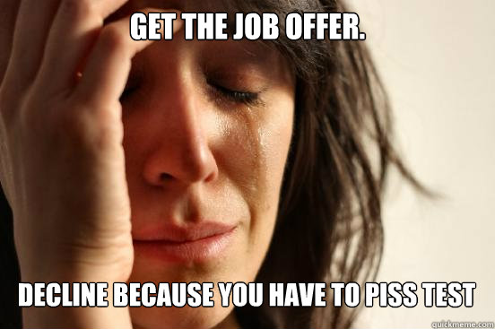 Get The job offer.
 Decline because you have to piss test Caption 3 goes here  First World Problems