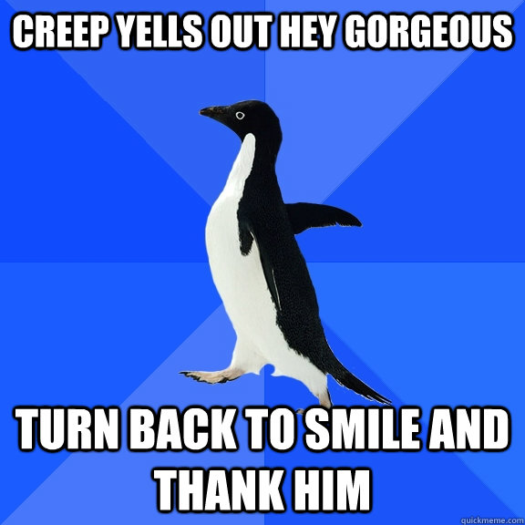 creep yells out hey gorgeous turn back to smile and thank him  Socially Awkward Penguin