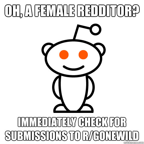 Oh, A female Redditor?  Immediately check for submissions to r/gonewild  Scumbag Redditor