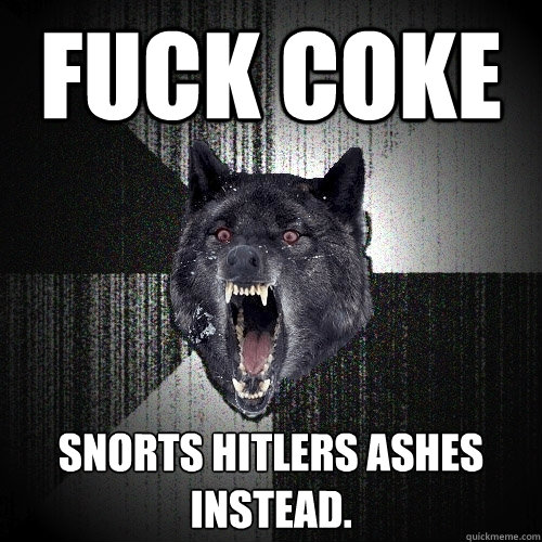 Fuck coke Snorts Hitlers ashes instead.   Insanity Wolf
