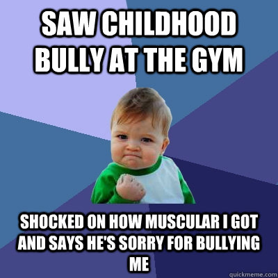 Saw childhood bully at the gym shocked on how muscular i got and says he's sorry for bullying me   Success Kid