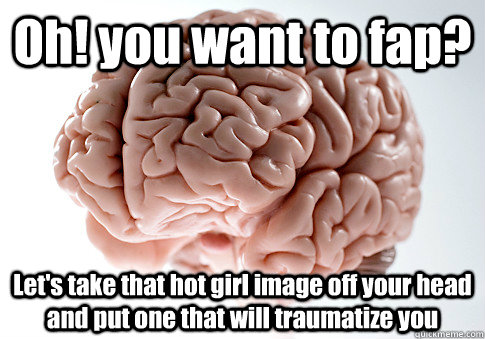 Oh! you want to fap? Let's take that hot girl image off your head and put one that will traumatize you - Oh! you want to fap? Let's take that hot girl image off your head and put one that will traumatize you  Scumbag Brain