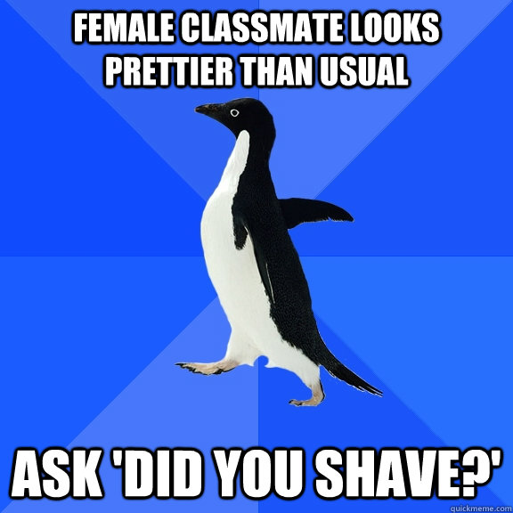 female classmate looks prettier than usual ask 'did you shave?'  Socially Awkward Penguin