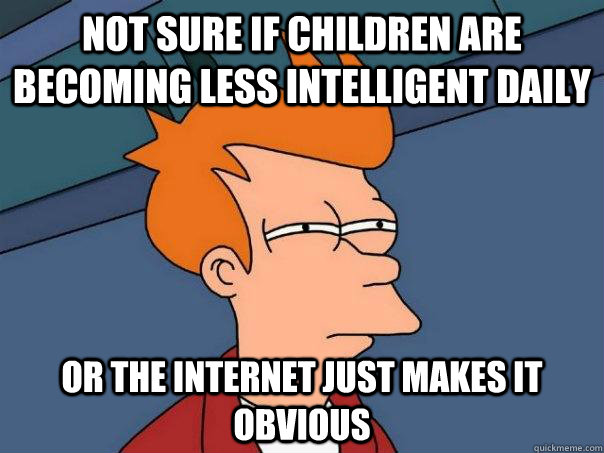 Not sure if children are becoming less intelligent daily or the internet just makes it obvious - Not sure if children are becoming less intelligent daily or the internet just makes it obvious  Futurama Fry