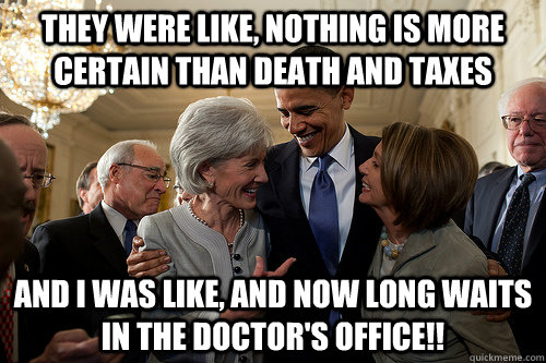 They were like, nothing is more certain than death and taxes And I was like, and now long waits in the doctor's office!!  Obamacare is a joke