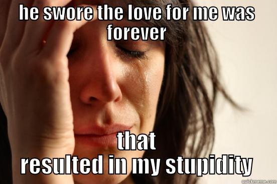 HE SWORE THE LOVE FOR ME WAS FOREVER THAT RESULTED IN MY STUPIDITY First World Problems